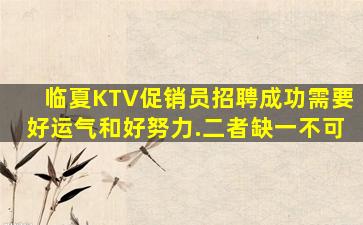 临夏KTV促销员招聘成功需要好运气和好努力.二者缺一不可